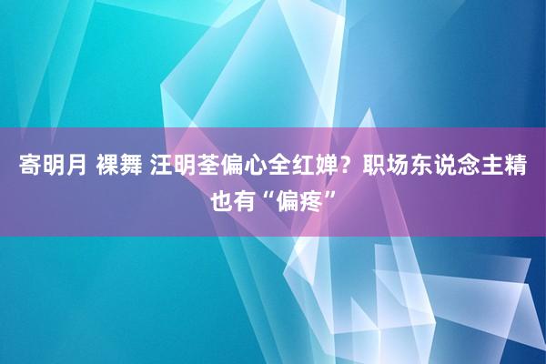 寄明月 裸舞 汪明荃偏心全红婵?职场东说念主精也有“偏疼”
