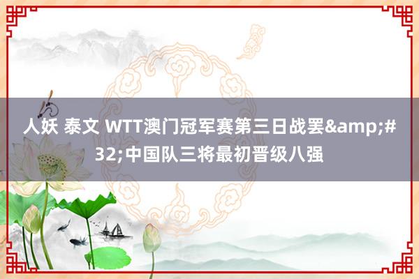 人妖 泰文 WTT澳门冠军赛第三日战罢&#32;中国队三将最初晋级八强