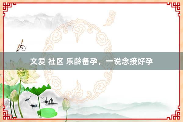 文爱 社区 乐龄备孕,一说念接好孕