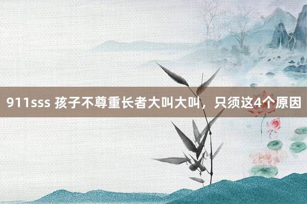 911sss 孩子不尊重长者大叫大叫,只须这4个原因