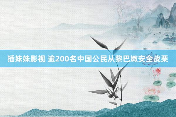 插妹妹影视 逾200名中国公民从黎巴嫩安全战栗