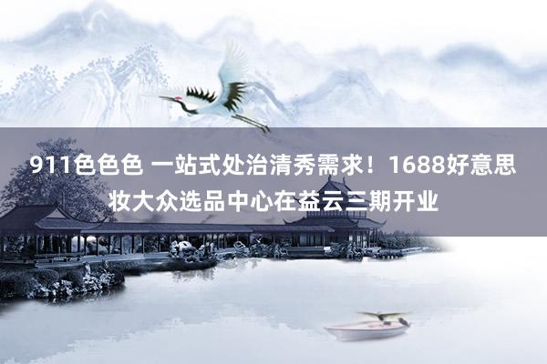 911色色色 一站式处治清秀需求！1688好意思妆大众选品中心在益云三期开业