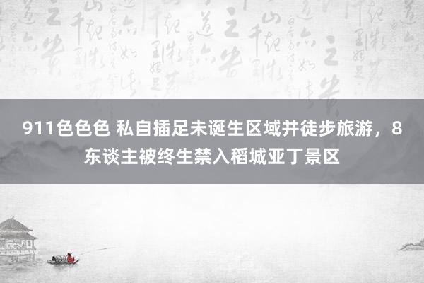911色色色 私自插足未诞生区域并徒步旅游，8东谈主被终生禁入稻城亚丁景区