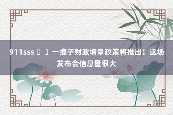 911sss ​‍一揽子财政增量政策将推出！这场发布会信息量很大