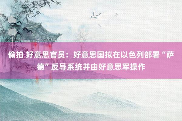 偷拍 好意思官员：好意思国拟在以色列部署“萨德”反导系统并由好意思军操作
