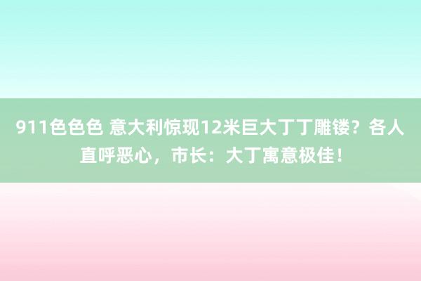 911色色色 意大利惊现12米巨大丁丁雕镂？各人直呼恶心，市长：大丁寓意极佳！