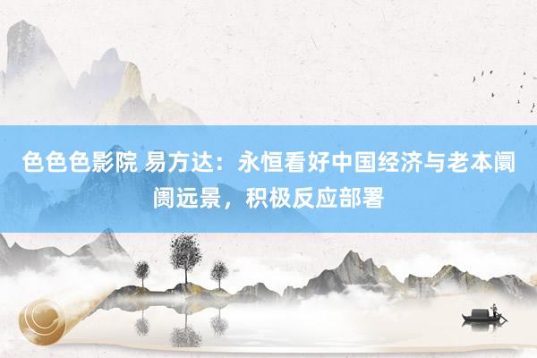 色色色影院 易方达:永恒看好中国经济与老本阛阓远景,积极反应部署