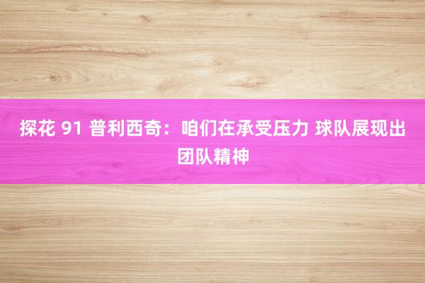 探花 91 普利西奇:咱们在承受压力 球队展现出团队精神