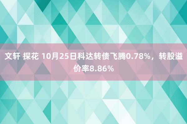 文轩 探花 10月25日科达转债飞腾0.78%,转股溢价率8.86%