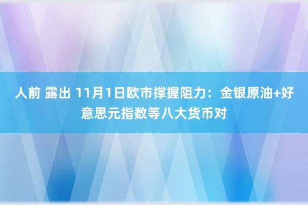 人前 露出 11月1日欧市撑握阻力:金银原油+好意思元指数等八大货币对