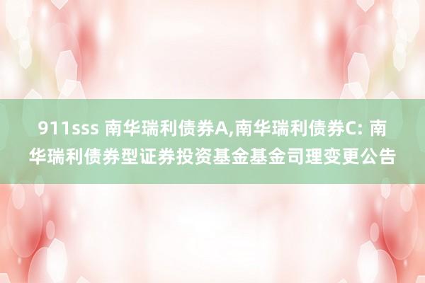 911sss 南华瑞利债券A,南华瑞利债券C: 南华瑞利债券型证券投资基金基金司理变更公告