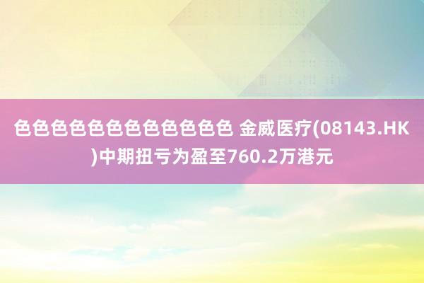 色色色色色色色色色色色色 金威医疗(08143.HK)中期扭亏为盈至760.2万港元