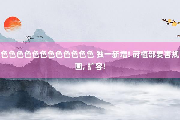 色色色色色色色色色色色色 独一新增! 莳植部要害规画， 扩容!