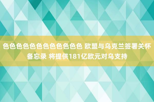 色色色色色色色色色色色色 欧盟与乌克兰签署关怀备忘录 将提供181亿欧元对乌支持