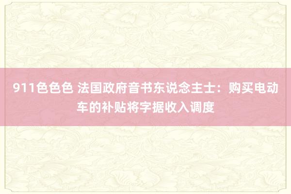 911色色色 法国政府音书东说念主士：购买电动车的补贴将字据收入调度