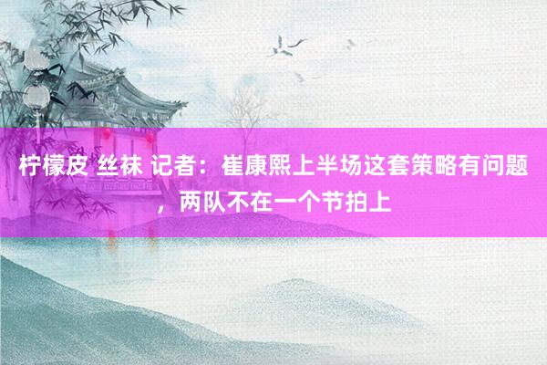 柠檬皮 丝袜 记者:崔康熙上半场这套策略有问题,两队不在一个节拍上
