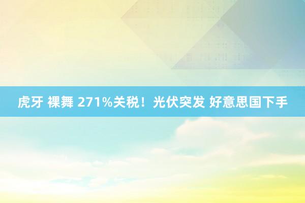 虎牙 裸舞 271%关税！光伏突发 好意思国下手
