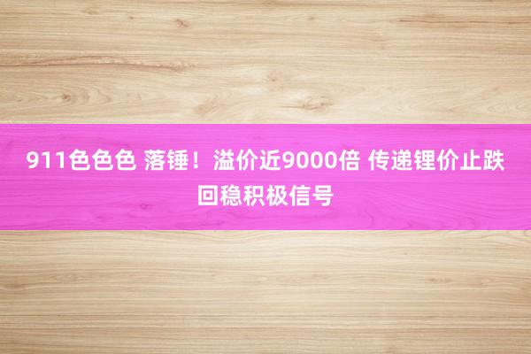 911色色色 落锤！溢价近9000倍 传递锂价止跌回稳积极信号