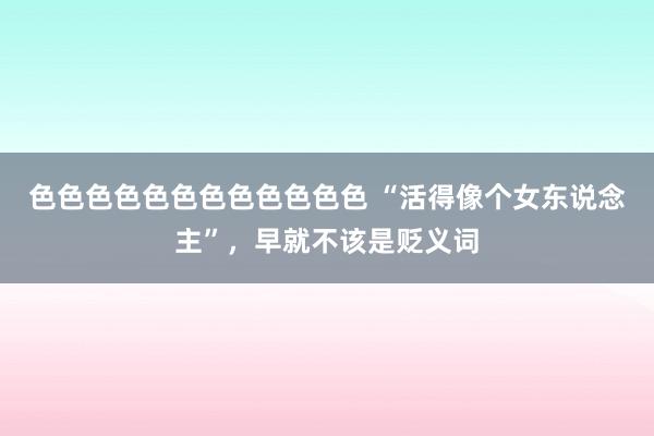 色色色色色色色色色色色色 “活得像个女东说念主”，早就不该是贬义词