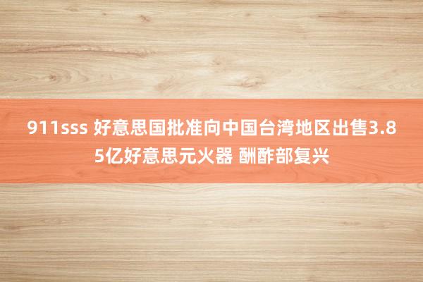 911sss 好意思国批准向中国台湾地区出售3.85亿好意思元火器 酬酢部复兴