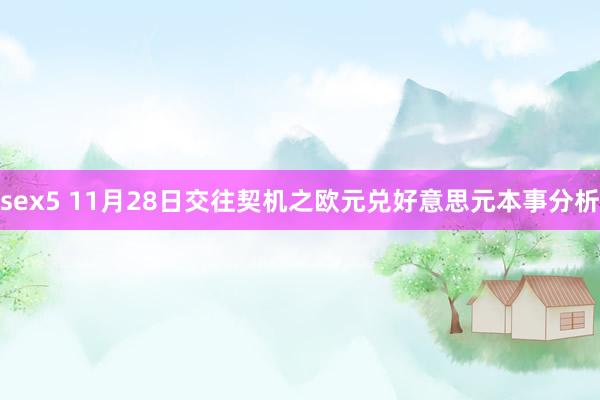 sex5 11月28日交往契机之欧元兑好意思元本事分析