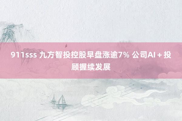 911sss 九方智投控股早盘涨逾7% 公司AI＋投顾握续发展