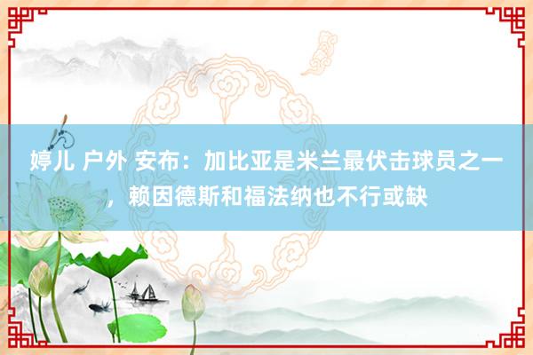 婷儿 户外 安布:加比亚是米兰最伏击球员之一,赖因德斯和福法纳也不行或缺