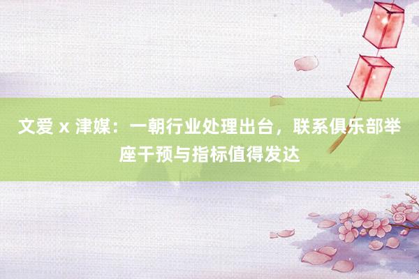 文爱 x 津媒：一朝行业处理出台，联系俱乐部举座干预与指标值得发达