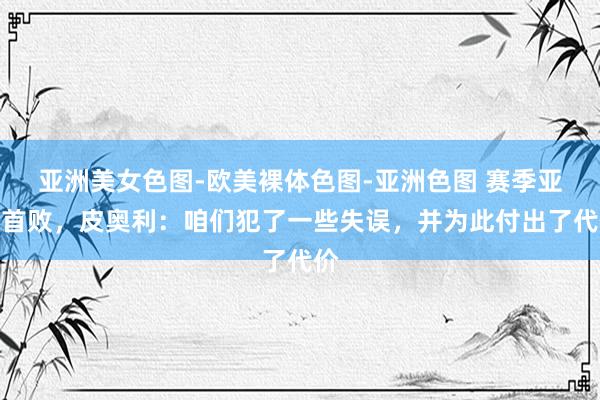 亚洲美女色图-欧美裸体色图-亚洲色图 赛季亚冠首败，皮奥利：咱们犯了一些失误，并为此付出了代价