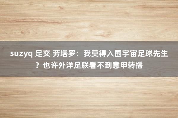 suzyq 足交 劳塔罗：我莫得入围宇宙足球先生？也许外洋足联看不到意甲转播