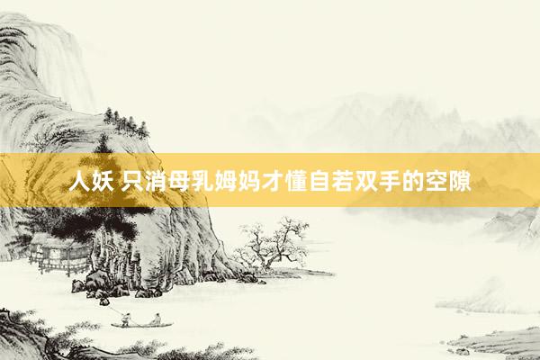 人妖 只消母乳姆妈才懂自若双手的空隙