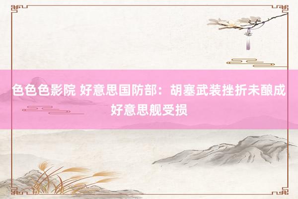 色色色影院 好意思国防部：胡塞武装挫折未酿成好意思舰受损