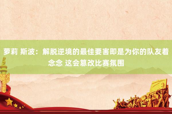 萝莉 斯波：解脱逆境的最佳要害即是为你的队友着念念 这会篡改比赛氛围