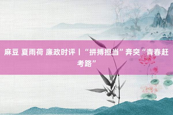 麻豆 夏雨荷 廉政时评丨“拼搏担当”奔突“青春赶考路”