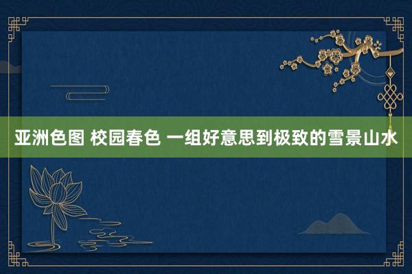 亚洲色图 校园春色 一组好意思到极致的雪景山水