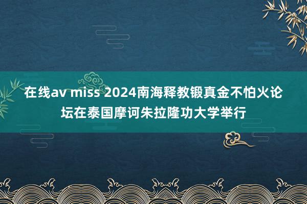 在线av miss 2024南海释教锻真金不怕火论坛在泰国摩诃朱拉隆功大学举行