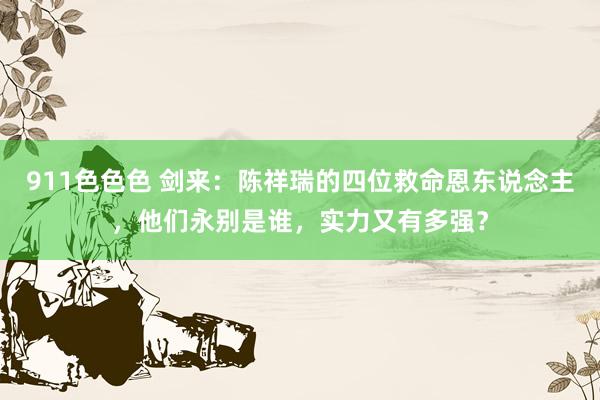 911色色色 剑来：陈祥瑞的四位救命恩东说念主，他们永别是谁，实力又有多强？
