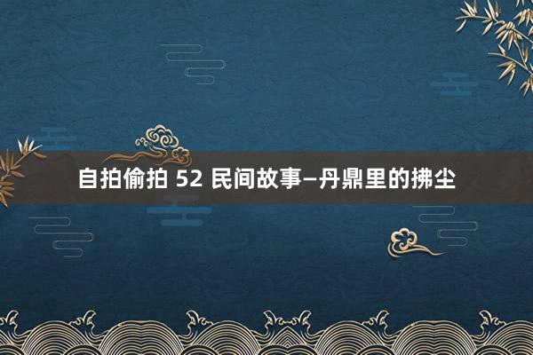 自拍偷拍 52 民间故事—丹鼎里的拂尘
