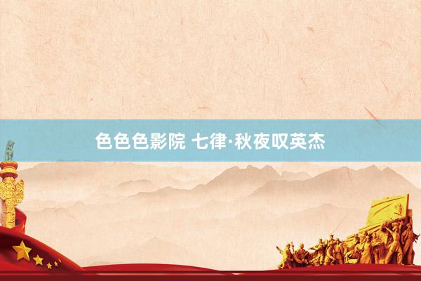 色色色影院 七律·秋夜叹英杰