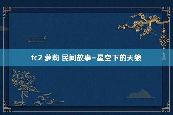 fc2 萝莉 民间故事—星空下的天狼