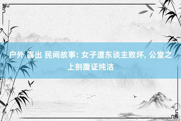 户外 露出 民间故事: 女子遭东谈主败坏， 公堂之上剖腹证纯洁