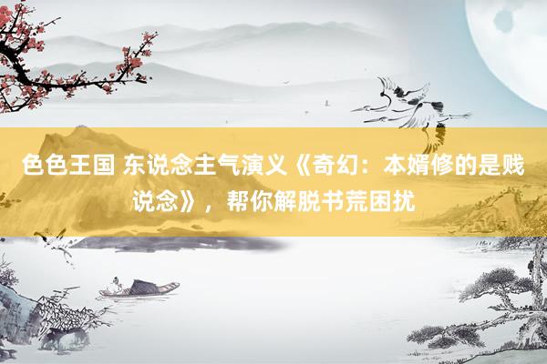 色色王国 东说念主气演义《奇幻：本婿修的是贱说念》，帮你解脱书荒困扰