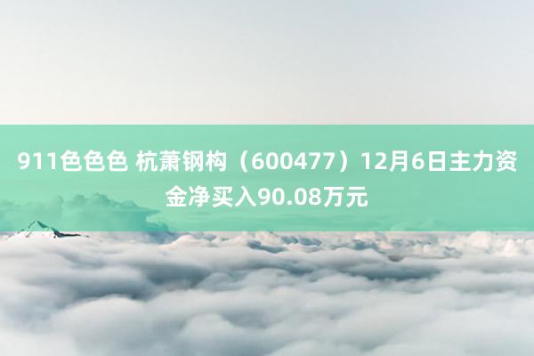 911色色色 杭萧钢构（600477）12月6日主力资金净买入90.08万元