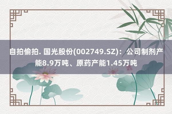 自拍偷拍. 国光股份(002749.SZ)：公司制剂产能8.9万吨、原药产能1.45万吨