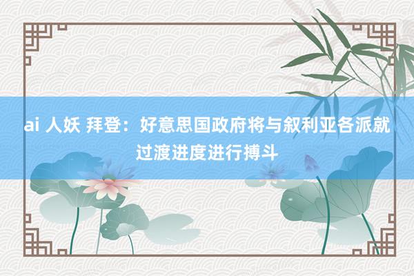 ai 人妖 拜登：好意思国政府将与叙利亚各派就过渡进度进行搏斗