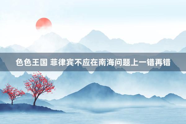 色色王国 菲律宾不应在南海问题上一错再错