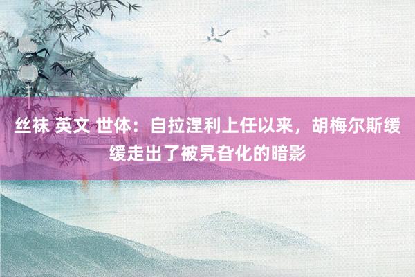 丝袜 英文 世体：自拉涅利上任以来，胡梅尔斯缓缓走出了被旯旮化的暗影