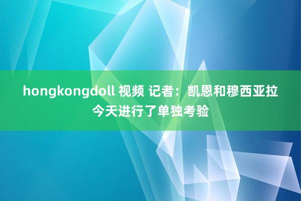 hongkongdoll 视频 记者:凯恩和穆西亚拉今天进行了单独考验