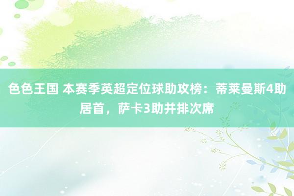 色色王国 本赛季英超定位球助攻榜：蒂莱曼斯4助居首，萨卡3助并排次席