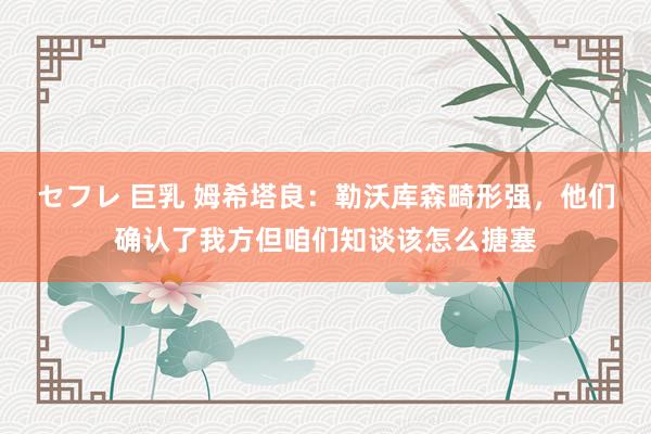 セフレ 巨乳 姆希塔良：勒沃库森畸形强，他们确认了我方但咱们知谈该怎么搪塞